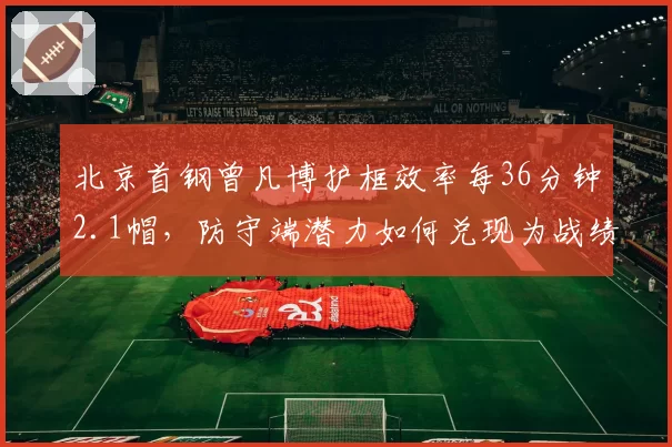 北京首钢曾凡博护框效率每36分钟2.1帽，防守端潜力如何兑现为战绩