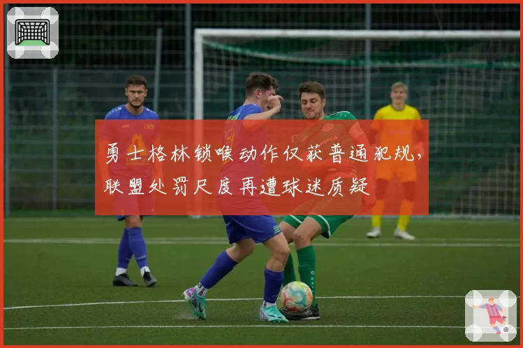 勇士格林锁喉动作仅获普通犯规,联盟处罚尺度再遭球迷质疑