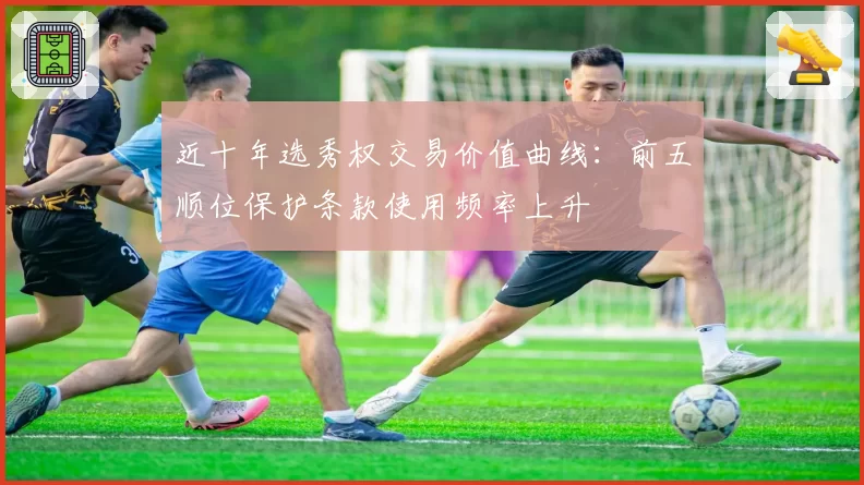 近十年选秀权交易价值曲线：前五顺位保护条款使用频率上升