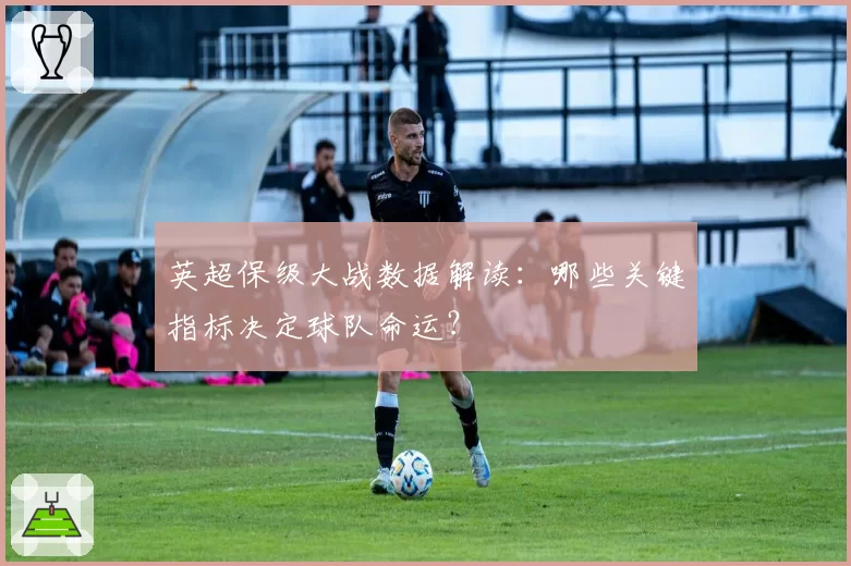 英超保级大战数据解读:哪些关键指标决定球队命运?