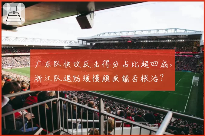 广东队快攻反击得分占比超四成，浙江队退防缓慢顽疾能否根治？