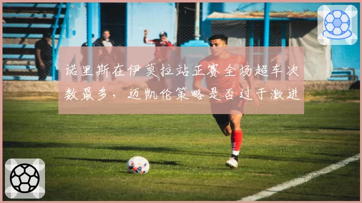 诺里斯在伊莫拉站正赛全场超车次数最多，迈凯伦策略是否过于激进？