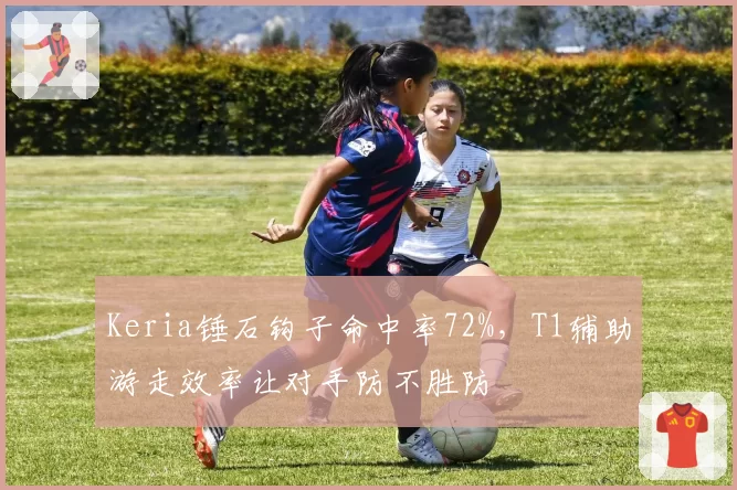 Keria锤石钩子命中率72%，T1辅助游走效率让对手防不胜防