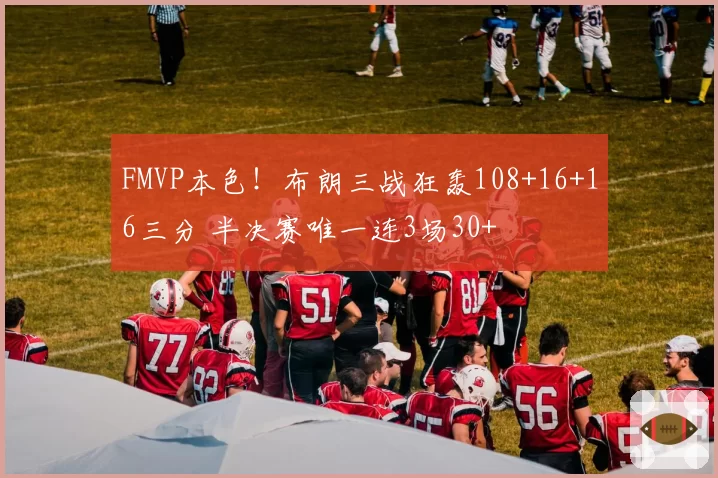 FMVP本色！布朗三战狂轰108+16+16三分 半决赛唯一连3场30+