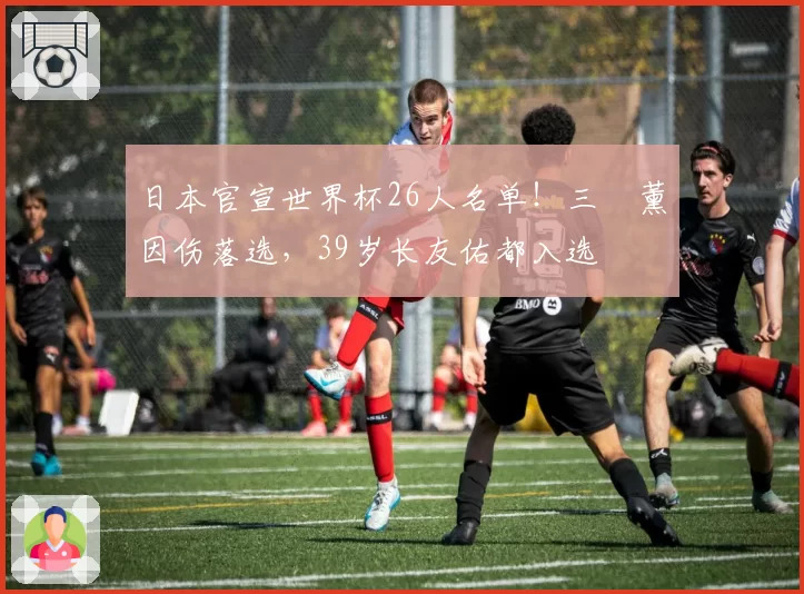 日本官宣世界杯26人名单！三笘薰因伤落选，39岁长友佑都入选