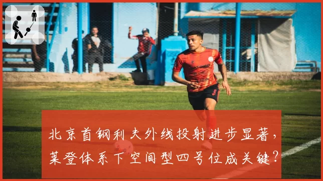 北京首钢利夫外线投射进步显著，莱登体系下空间型四号位成关键？