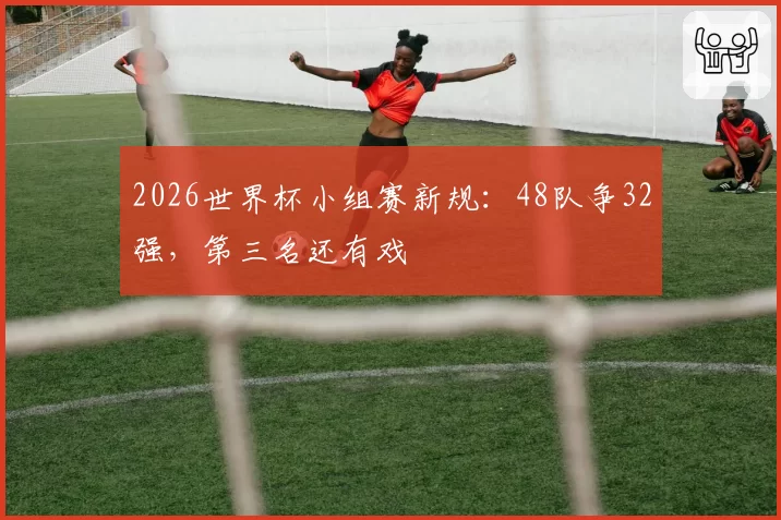2026世界杯小组赛新规:48队争32强,第三名还有戏