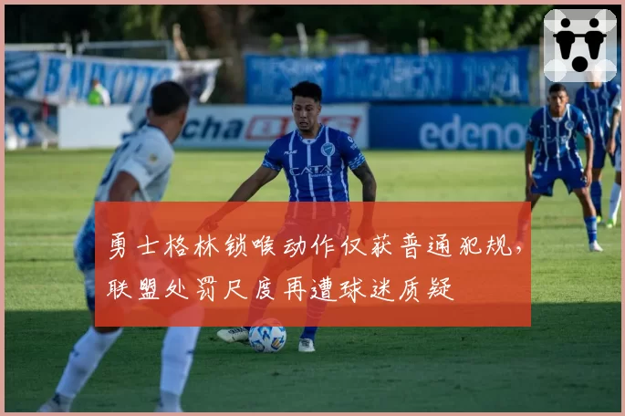 勇士格林锁喉动作仅获普通犯规,联盟处罚尺度再遭球迷质疑