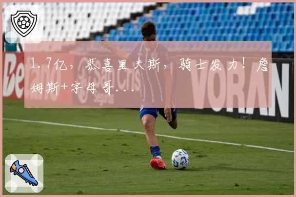 1.7亿，恭喜里夫斯，骑士发力！詹姆斯+字母哥...