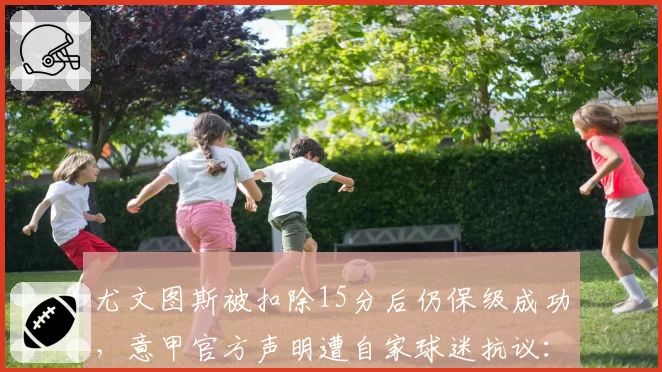 尤文图斯被扣除15分后仍保级成功，意甲官方声明遭自家球迷抗议：这是历史耻辱
