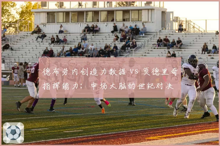 德布劳内创造力数据 vs 莫德里奇指挥能力：中场大脑的世纪对决