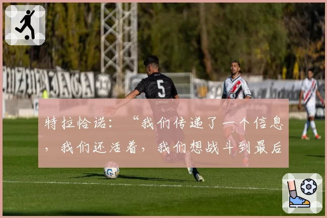 特拉恰诺：“我们传递了一个信息，我们还活着，我们想战斗到最后”