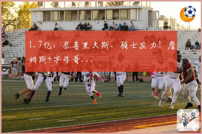 1.7亿，恭喜里夫斯，骑士发力！詹姆斯+字母哥...