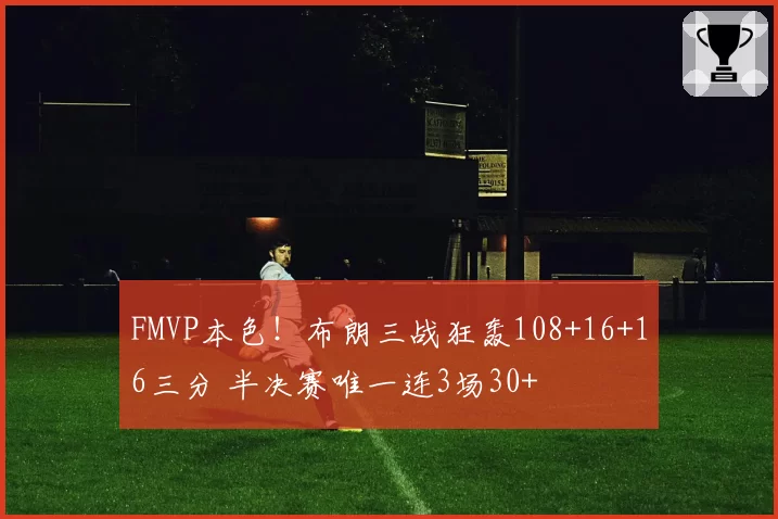 FMVP本色！布朗三战狂轰108+16+16三分 半决赛唯一连3场30+