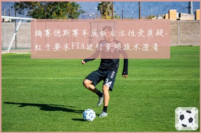 梅赛德斯赛车底板合法性受质疑，红牛要求FIA进行专项技术澄清