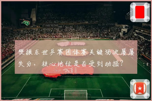 樊振东世乒赛团体赛关键场次屡屡失分，核心地位是否受到动摇？