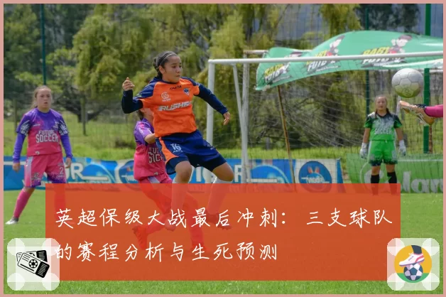 英超保级大战最后冲刺:三支球队的赛程分析与生死预测
