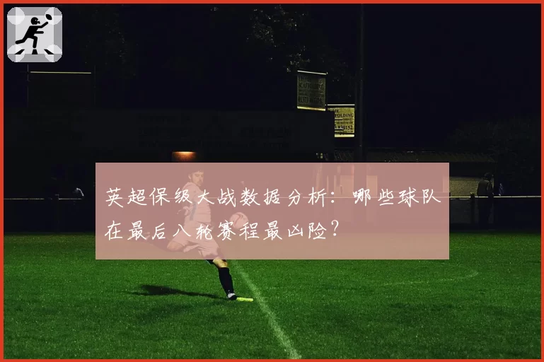 英超保级大战数据分析:哪些球队在最后八轮赛程最凶险?