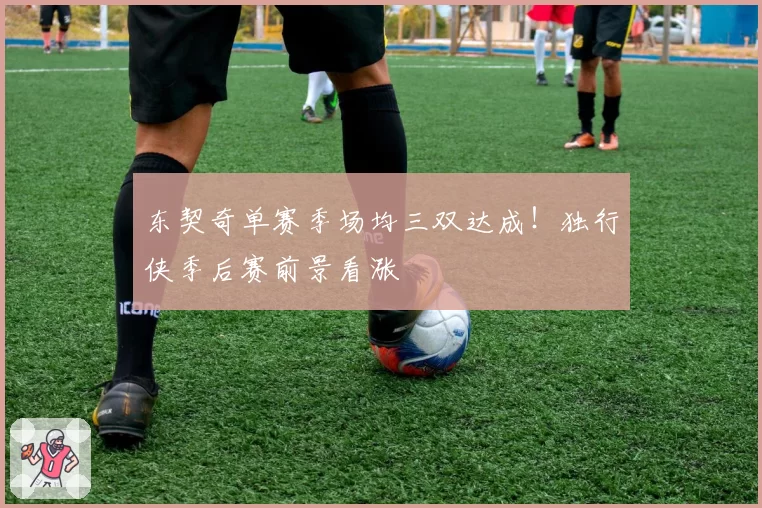 东契奇单赛季场均三双达成！独行侠季后赛前景看涨