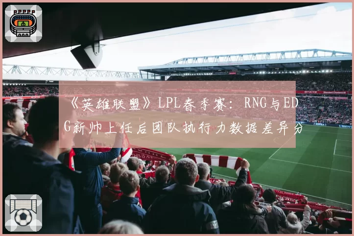 《英雄联盟》LPL春季赛:RNG与EDG新帅上任后团队执行力数据差异分析