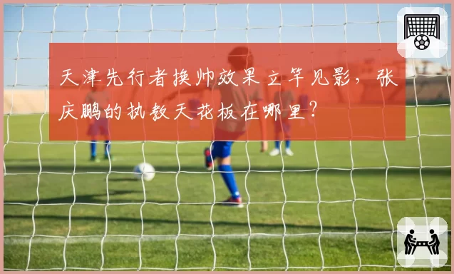 天津先行者换帅效果立竿见影，张庆鹏的执教天花板在哪里？