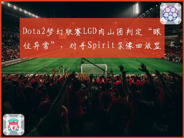 Dota2梦幻联赛LGD肉山团判定“眼位异常”，对手Spirit录像回放显示视野正常