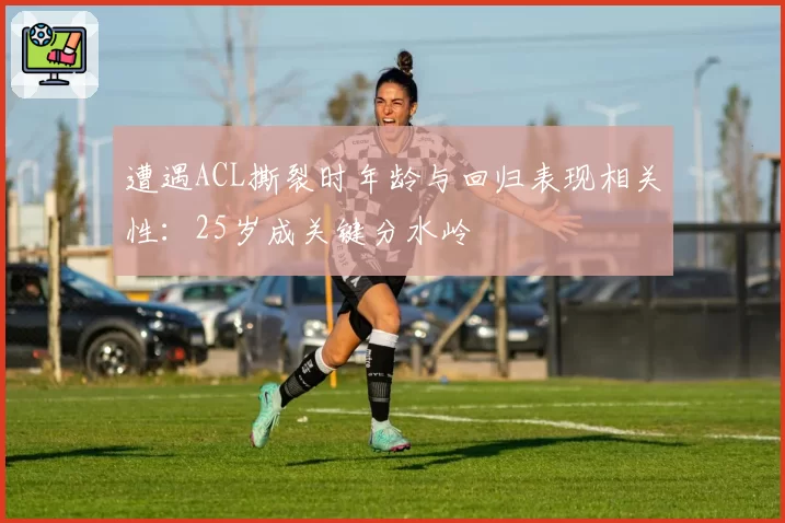 遭遇ACL撕裂时年龄与回归表现相关性：25岁成关键分水岭