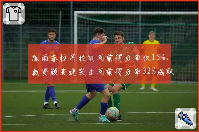 陈雨菲拉吊控制网前得分率仅15%，戴资颖变速突击网前得分率32%成取胜关键