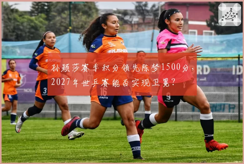 孙颖莎赛季积分领先陈梦1500分，2027年世乒赛能否实现卫冕？