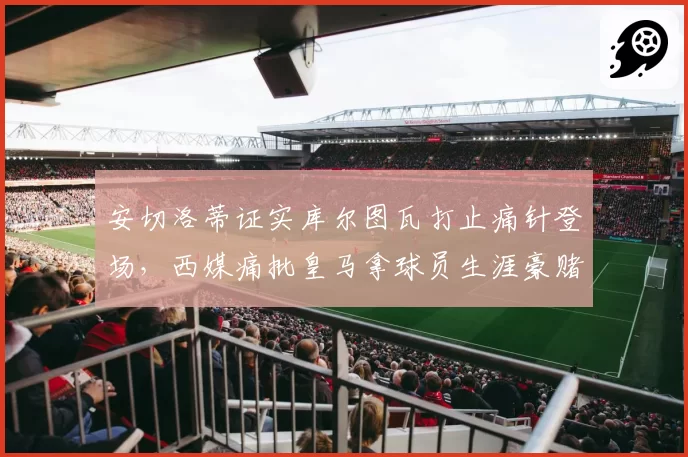 安切洛蒂证实库尔图瓦打止痛针登场，西媒痛批皇马拿球员生涯豪赌__br_