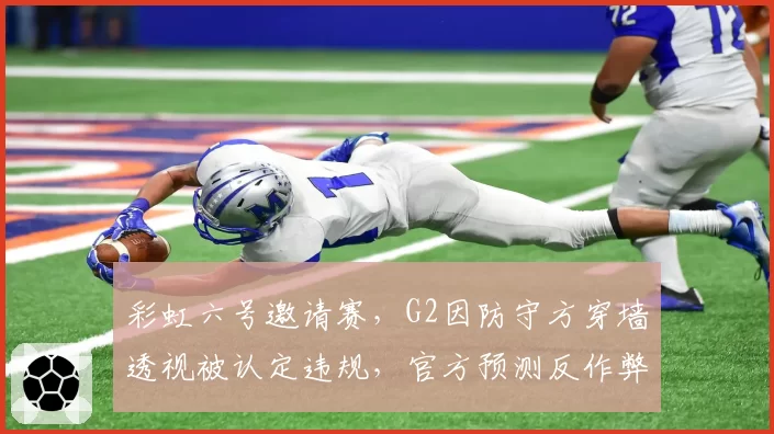 彩虹六号邀请赛，G2因防守方穿墙透视被认定违规，官方预测反作弊系统将采用AI行为分析