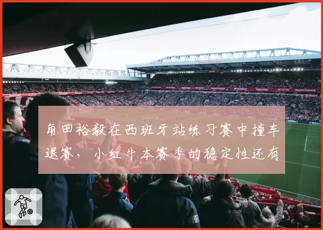 角田裕毅在西班牙站练习赛中撞车退赛，小红牛本赛季的稳定性还有救吗？