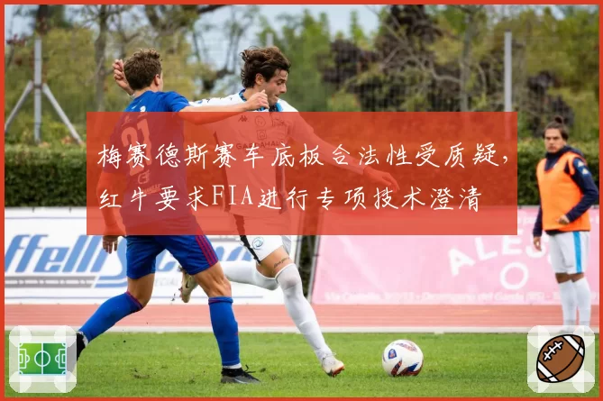 梅赛德斯赛车底板合法性受质疑，红牛要求FIA进行专项技术澄清