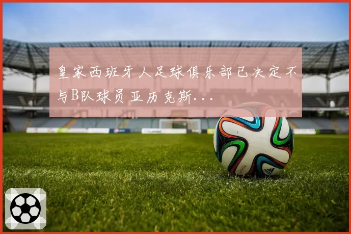 皇家西班牙人足球俱乐部已决定不与B队球员亚历克斯...