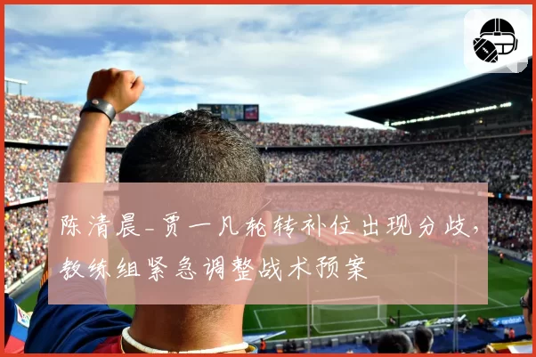 陈清晨_贾一凡轮转补位出现分歧，教练组紧急调整战术预案