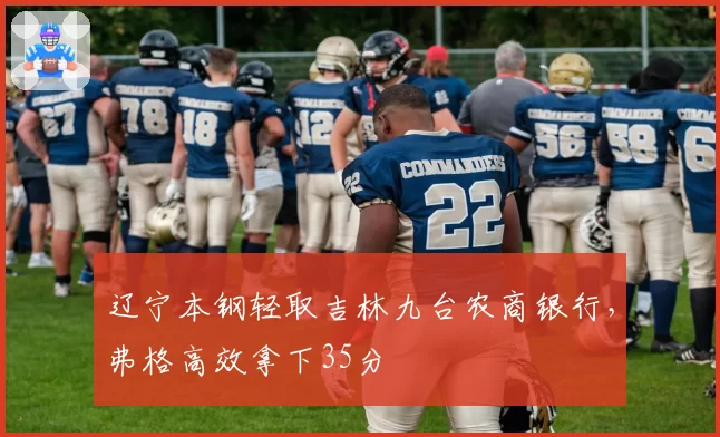 辽宁本钢轻取吉林九台农商银行,弗格高效拿下35分