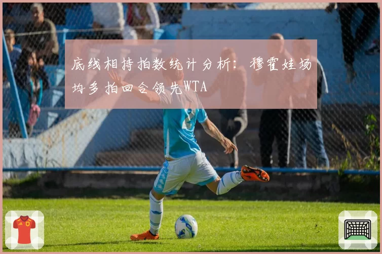 底线相持拍数统计分析：穆霍娃场均多拍回合领先WTA