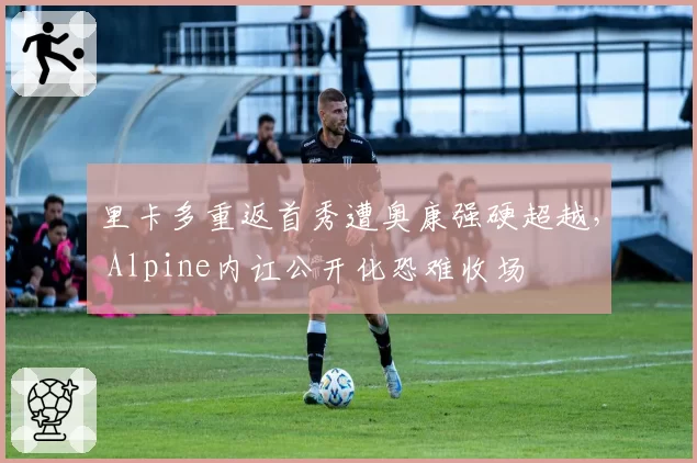 里卡多重返首秀遭奥康强硬超越， Alpine内讧公开化恐难收场