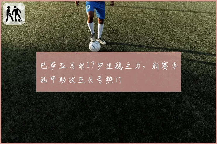 巴萨亚马尔17岁坐稳主力，新赛季西甲助攻王头号热门
