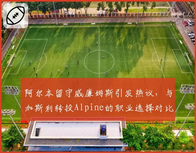 阿尔本留守威廉姆斯引发热议,与加斯利转投Alpine的职业选择对比