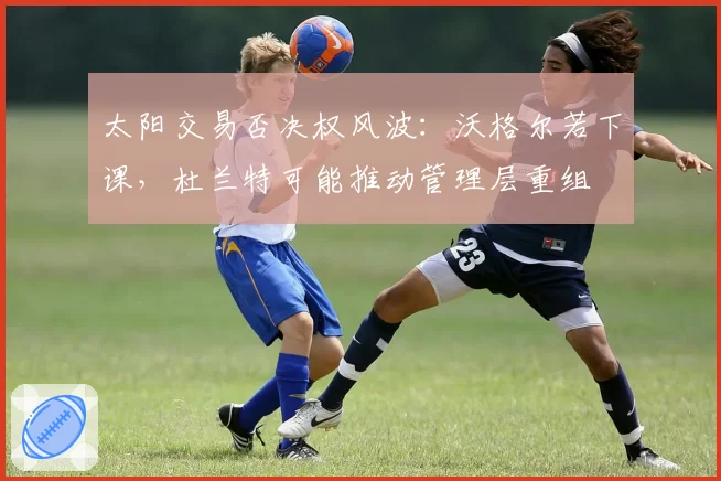 太阳交易否决权风波：沃格尔若下课，杜兰特可能推动管理层重组