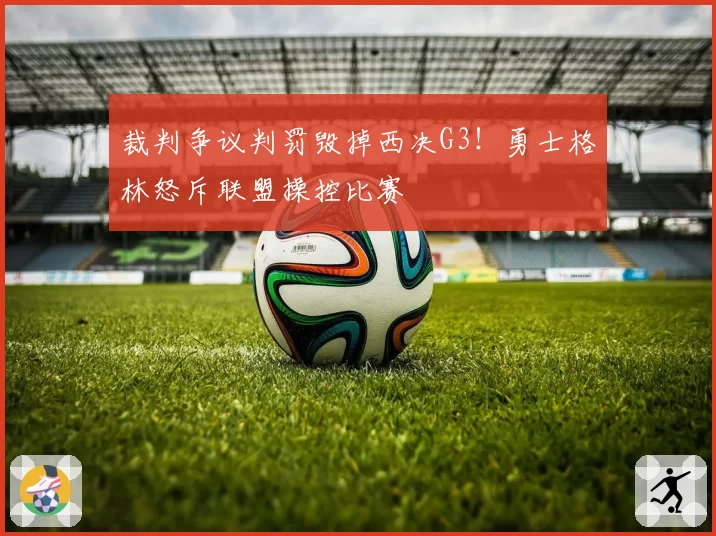 裁判争议判罚毁掉西决G3！勇士格林怒斥联盟操控比赛