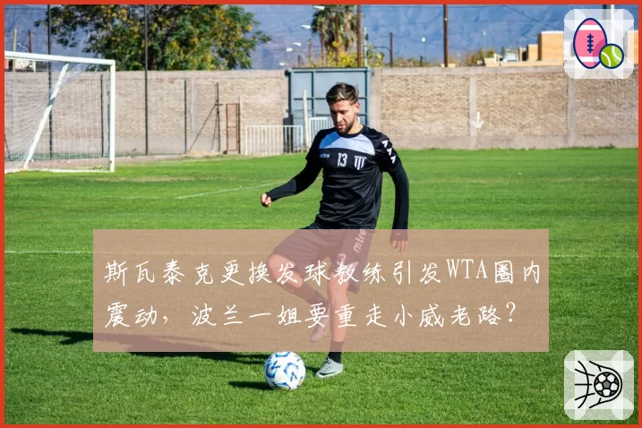 斯瓦泰克更换发球教练引发WTA圈内震动，波兰一姐要重走小威老路？