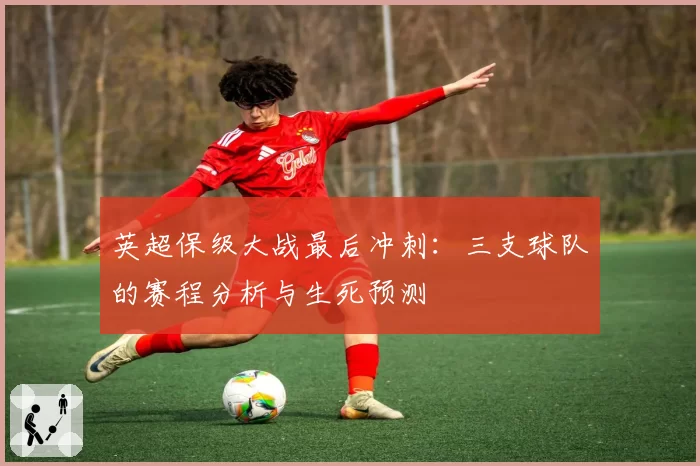 英超保级大战最后冲刺:三支球队的赛程分析与生死预测