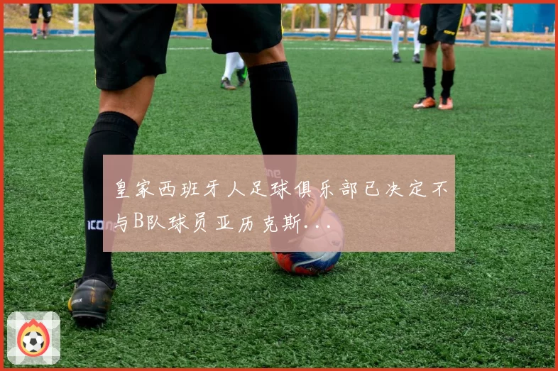 皇家西班牙人足球俱乐部已决定不与B队球员亚历克斯...