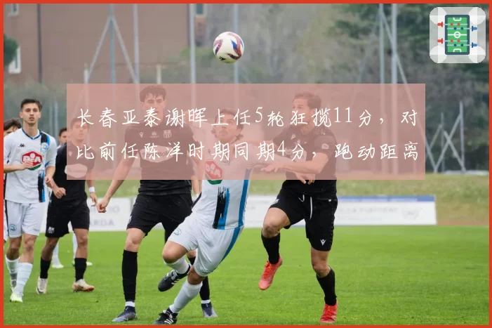 长春亚泰谢晖上任5轮狂揽11分,对比前任陈洋时期同期4分,跑动距离增加12%成关键