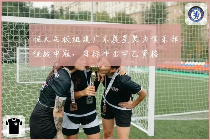 恒大足校组建广东晨星聚力俱乐部征战中冠，目标冲击中乙资格