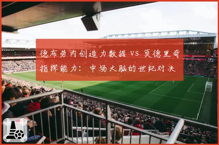 德布劳内创造力数据 vs 莫德里奇指挥能力：中场大脑的世纪对决