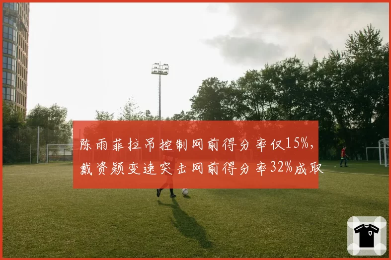 陈雨菲拉吊控制网前得分率仅15%，戴资颖变速突击网前得分率32%成取胜关键