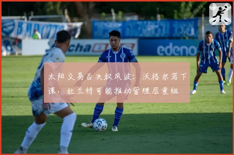 太阳交易否决权风波：沃格尔若下课，杜兰特可能推动管理层重组
